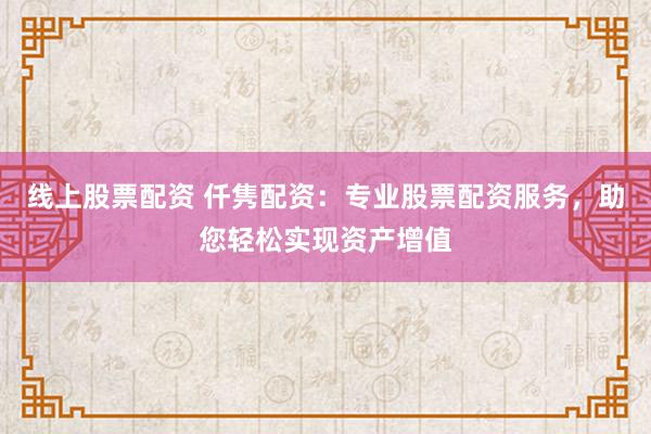 线上股票配资 仟隽配资：专业股票配资服务，助您轻松实现资产增值