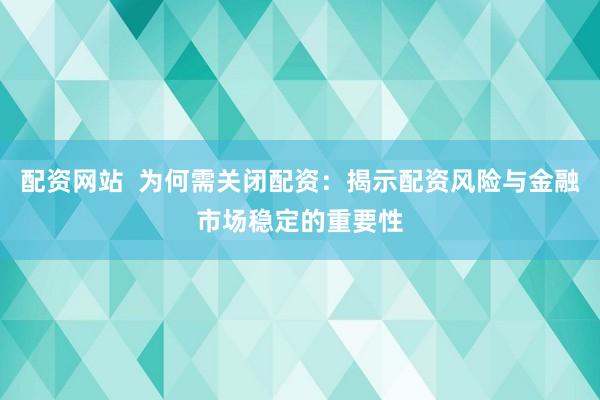 配资网站  为何需关闭配资：揭示配资风险与金融市场稳定的重要性