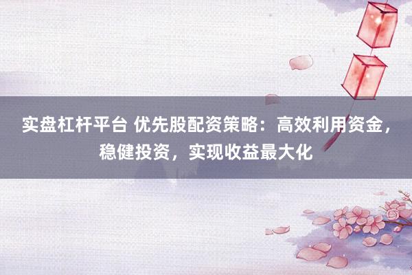 实盘杠杆平台 优先股配资策略：高效利用资金，稳健投资，实现收益最大化