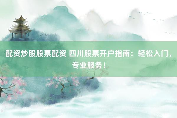 配资炒股股票配资 四川股票开户指南：轻松入门，专业服务！