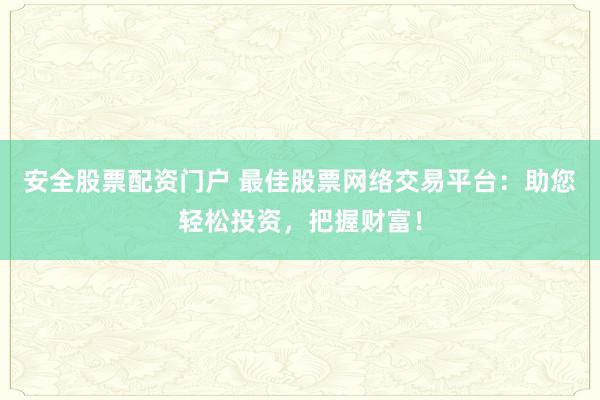 安全股票配资门户 最佳股票网络交易平台：助您轻松投资，把握财富！