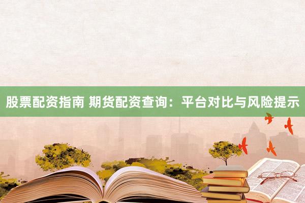 股票配资指南 期货配资查询：平台对比与风险提示