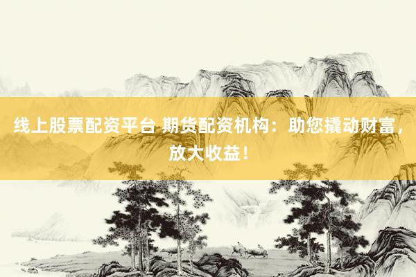 线上股票配资平台 期货配资机构：助您撬动财富，放大收益！