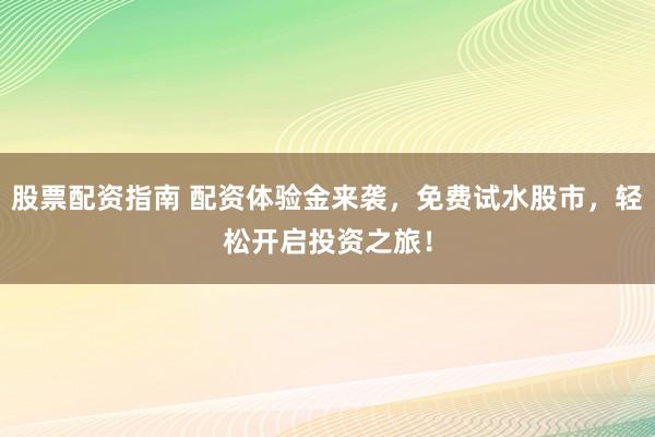 股票配资指南 配资体验金来袭，免费试水股市，轻松开启投资之旅！