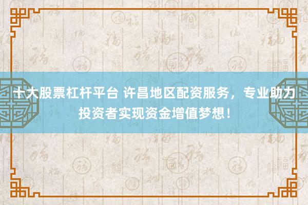 十大股票杠杆平台 许昌地区配资服务，专业助力投资者实现资金增值梦想！