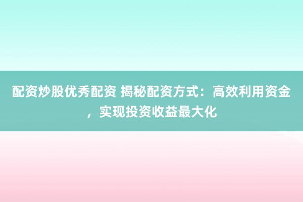 配资炒股优秀配资 揭秘配资方式：高效利用资金，实现投资收益最大化