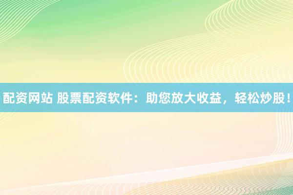 配资网站 股票配资软件：助您放大收益，轻松炒股！
