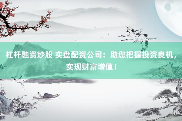 杠杆融资炒股 实盘配资公司：助您把握投资良机，实现财富增值！