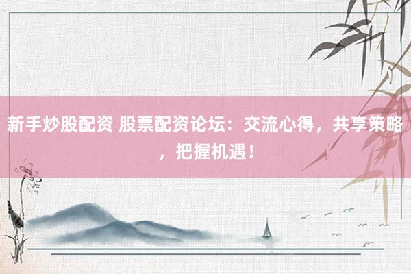 新手炒股配资 股票配资论坛：交流心得，共享策略，把握机遇！
