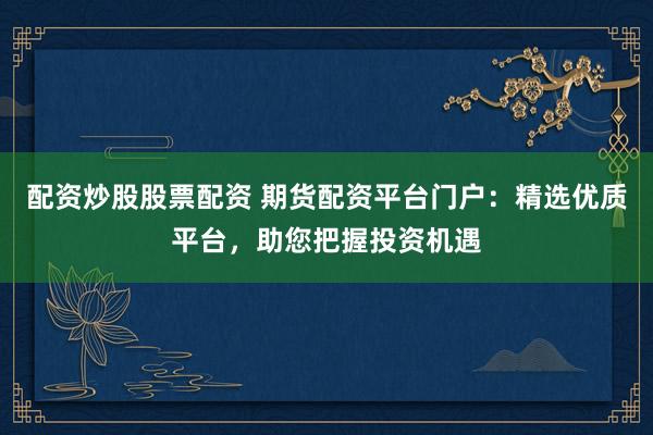 配资炒股股票配资 期货配资平台门户：精选优质平台，助您把握投资机遇