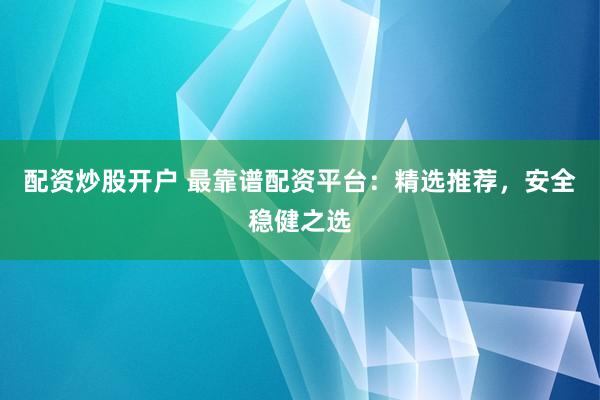 配资炒股开户 最靠谱配资平台：精选推荐，安全稳健之选