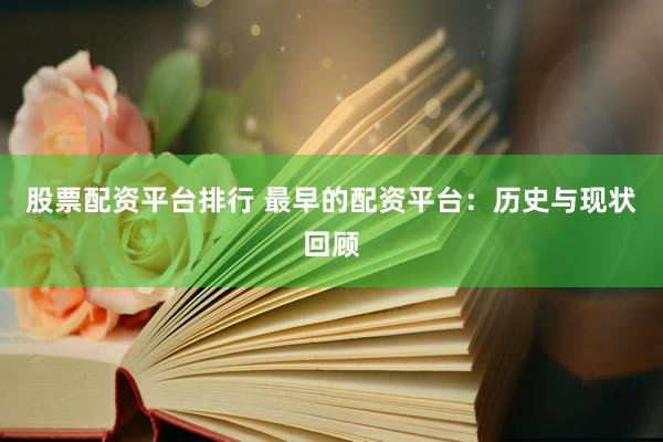 股票配资平台排行 最早的配资平台：历史与现状回顾