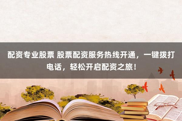 配资专业股票 股票配资服务热线开通，一键拨打电话，轻松开启配资之旅！