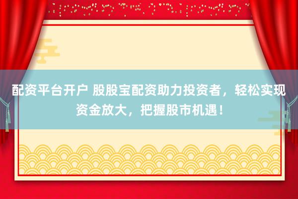 配资平台开户 股股宝配资助力投资者，轻松实现资金放大，把握股市机遇！