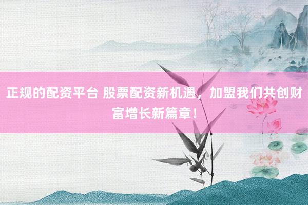 正规的配资平台 股票配资新机遇，加盟我们共创财富增长新篇章！
