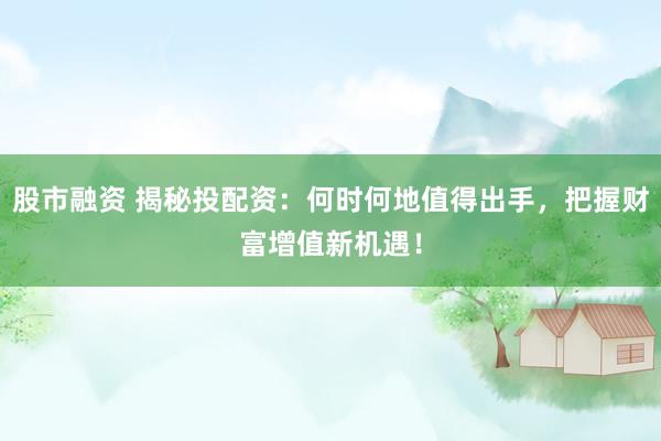 股市融资 揭秘投配资：何时何地值得出手，把握财富增值新机遇！