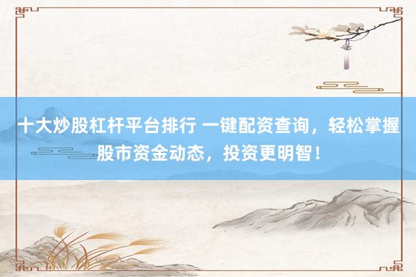 十大炒股杠杆平台排行 一键配资查询，轻松掌握股市资金动态，投资更明智！