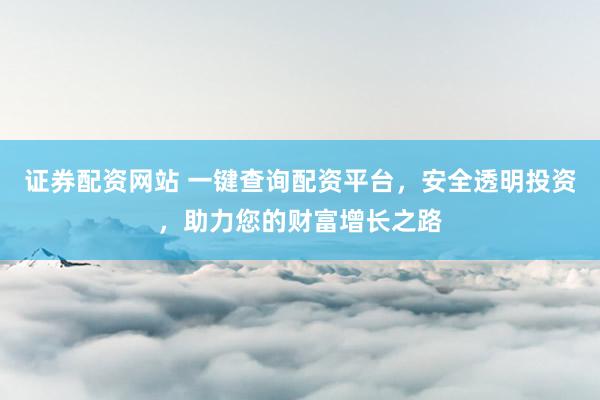 证券配资网站 一键查询配资平台，安全透明投资，助力您的财富增长之路