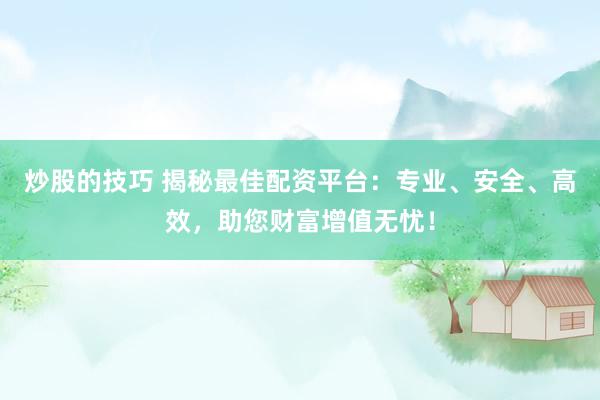 炒股的技巧 揭秘最佳配资平台：专业、安全、高效，助您财富增值无忧！