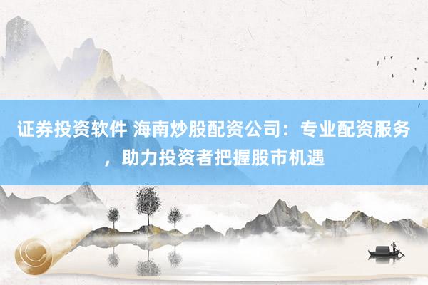 证券投资软件 海南炒股配资公司：专业配资服务，助力投资者把握股市机遇