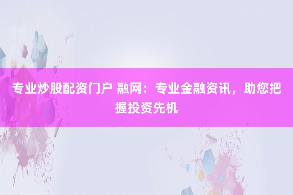 专业炒股配资门户 融网：专业金融资讯，助您把握投资先机
