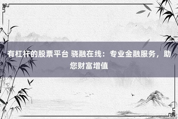 有杠杆的股票平台 骁融在线：专业金融服务，助您财富增值