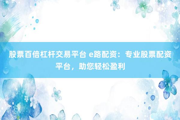 股票百倍杠杆交易平台 e路配资：专业股票配资平台，助您轻松盈利