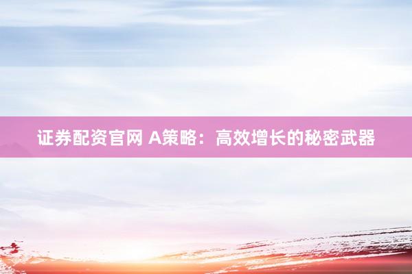 证券配资官网 A策略：高效增长的秘密武器