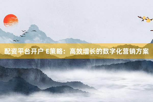 配资平台开户 E策略：高效增长的数字化营销方案