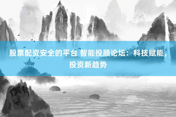 股票配资安全的平台 智能投顾论坛：科技赋能，投资新趋势