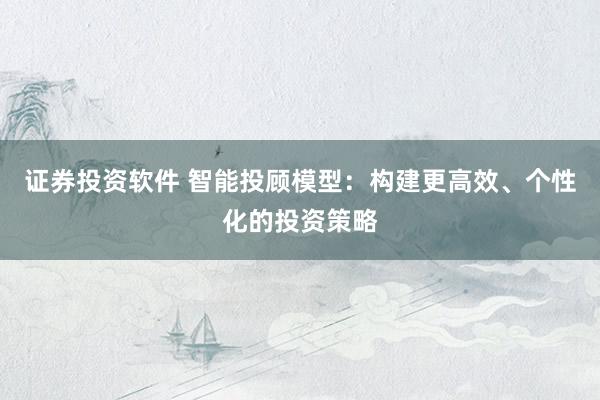 证券投资软件 智能投顾模型：构建更高效、个性化的投资策略
