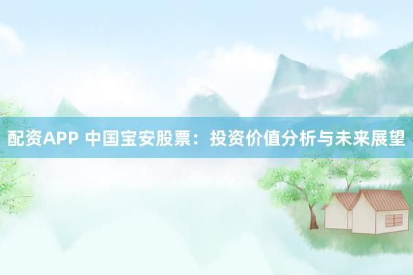 配资APP 中国宝安股票：投资价值分析与未来展望