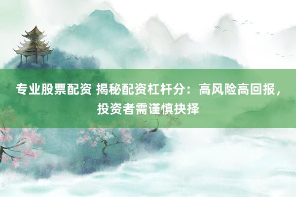 专业股票配资 揭秘配资杠杆分：高风险高回报，投资者需谨慎抉择