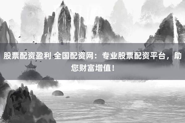 股票配资盈利 全国配资网：专业股票配资平台，助您财富增值！