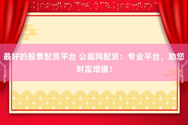最好的股票配资平台 公赢网配资：专业平台，助您财富增值！