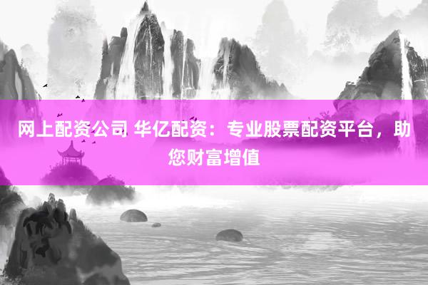 网上配资公司 华亿配资：专业股票配资平台，助您财富增值