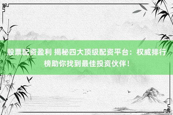 股票配资盈利 揭秘四大顶级配资平台：权威排行榜助你找到最佳投资伙伴！