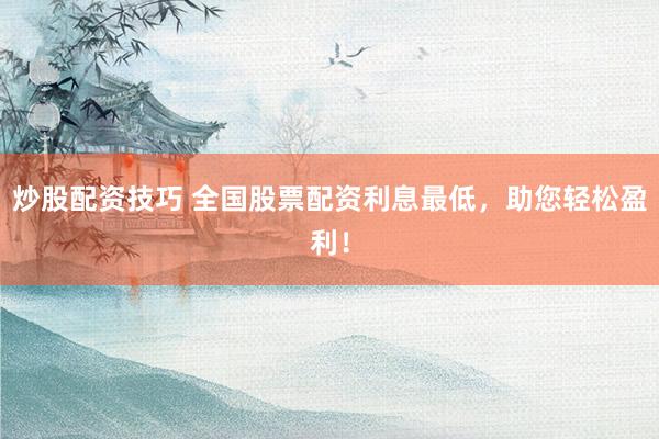 炒股配资技巧 全国股票配资利息最低，助您轻松盈利！