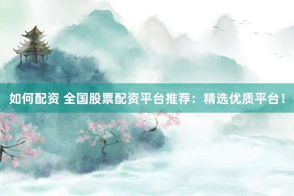 如何配资 全国股票配资平台推荐：精选优质平台！