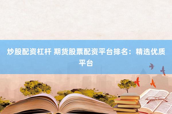 炒股配资杠杆 期货股票配资平台排名：精选优质平台