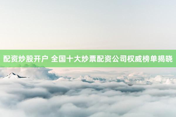 配资炒股开户 全国十大炒票配资公司权威榜单揭晓
