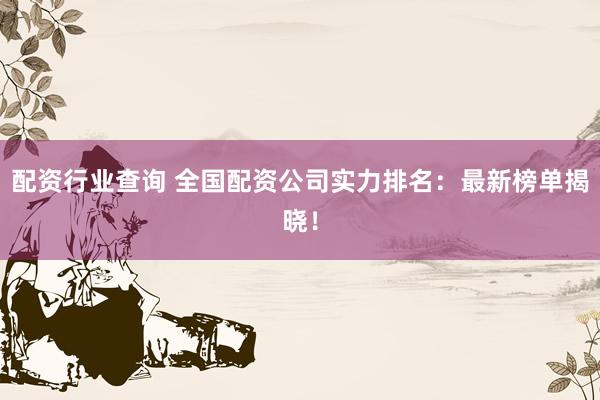 配资行业查询 全国配资公司实力排名：最新榜单揭晓！