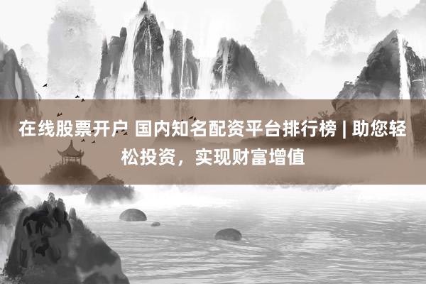 在线股票开户 国内知名配资平台排行榜 | 助您轻松投资，实现财富增值
