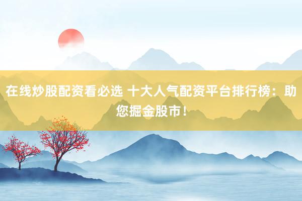 在线炒股配资看必选 十大人气配资平台排行榜：助您掘金股市！