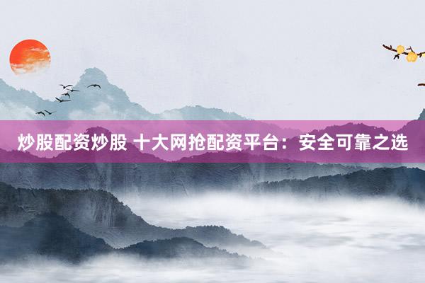 炒股配资炒股 十大网抢配资平台：安全可靠之选