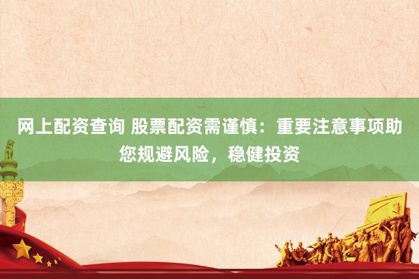 网上配资查询 股票配资需谨慎：重要注意事项助您规避风险，稳健投资