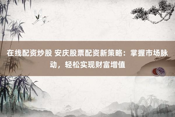 在线配资炒股 安庆股票配资新策略：掌握市场脉动，轻松实现财富增值