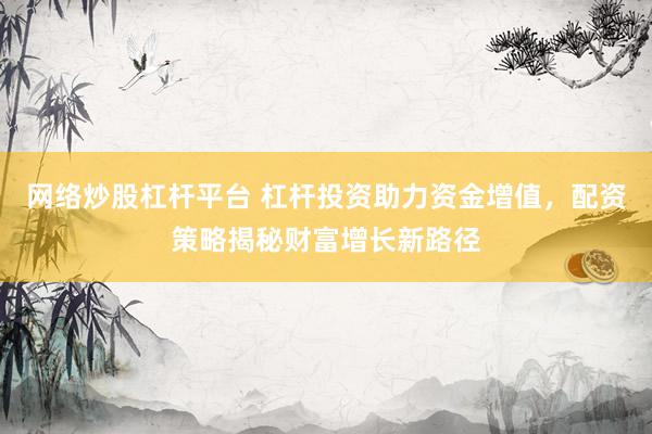 网络炒股杠杆平台 杠杆投资助力资金增值，配资策略揭秘财富增长新路径