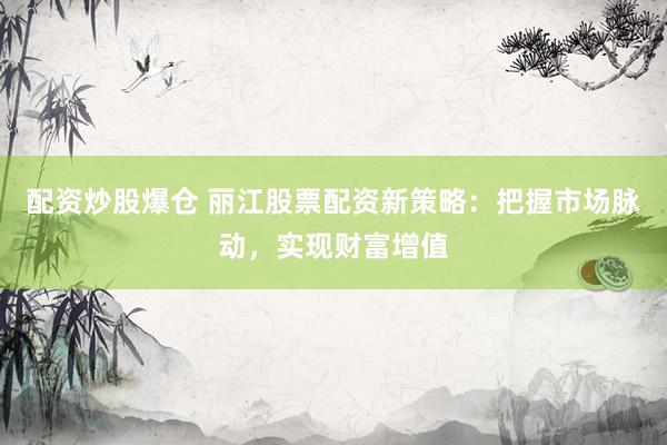 配资炒股爆仓 丽江股票配资新策略：把握市场脉动，实现财富增值