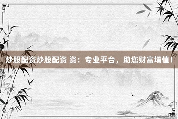 炒股配资炒股配资 资：专业平台，助您财富增值！